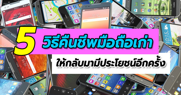วิธีคืนชีพมือถือเก่าให้กลับมามีประโยชน์