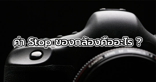 ค่า Stop ของกล้องคืออะไร ? ค่า Stop ของกล้องคืออะไร ?