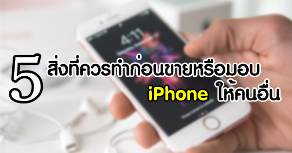 5 สิ่งที่ควรทำก่อนขายหรือมอบ iPhone ให้คนอื่น