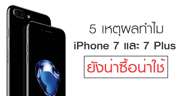 5 เหตุผลทำไม iPhone 7 และ iPhone 7 Plus ยังน่าซื้อ