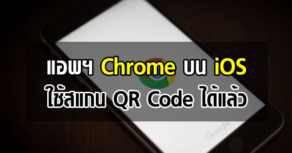 แอพฯ Chrome บน iOS ใช้สแกน QR Code ได้แล้ว
